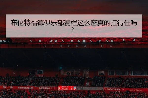 布伦特福德俱乐部赛程这么密真的扛得住吗？