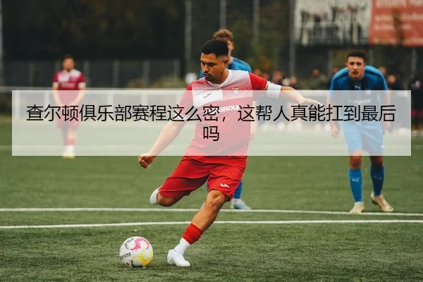 查尔顿俱乐部赛程这么密，这帮人真能扛到最后吗