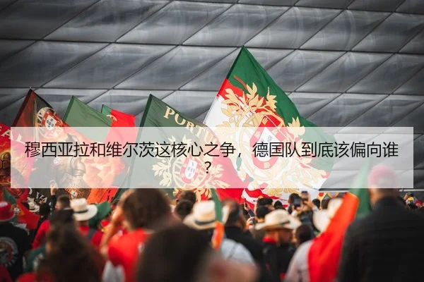 穆西亚拉和维尔茨这核心之争，德国队到底该偏向谁？