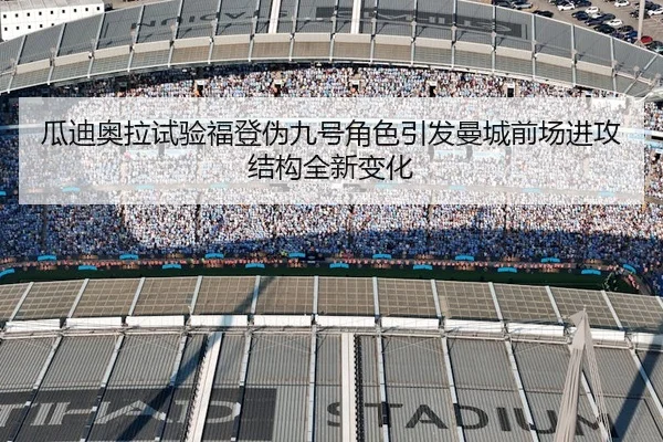 瓜迪奥拉试验福登伪九号角色引发曼城前场进攻结构全新变化
