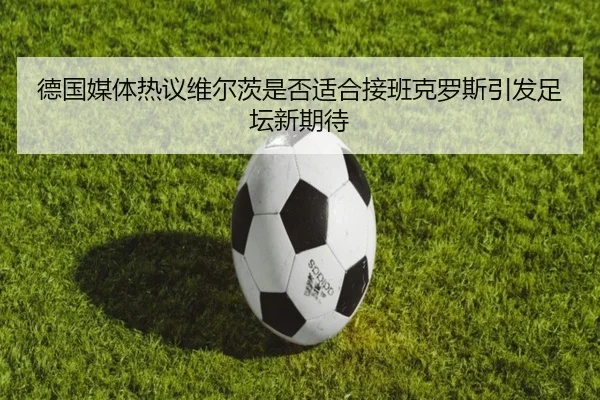 德国媒体热议维尔茨是否适合接班克罗斯引发足坛新期待