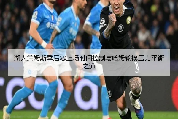 湖人詹姆斯季后赛上场时间控制与哈姆轮换压力平衡之道