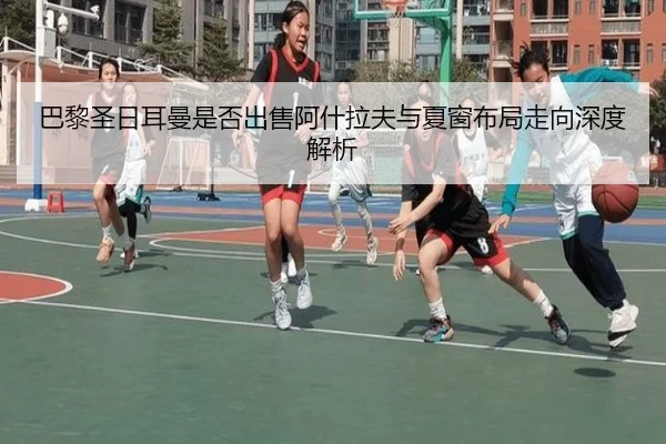巴黎圣日耳曼是否出售阿什拉夫与夏窗布局走向深度解析
