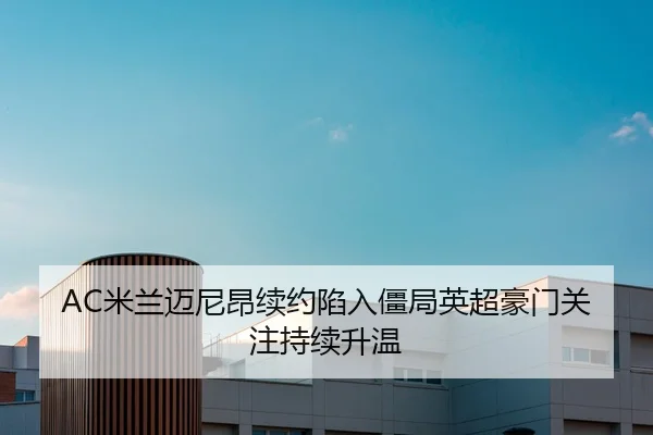 AC米兰迈尼昂续约陷入僵局英超豪门关注持续升温