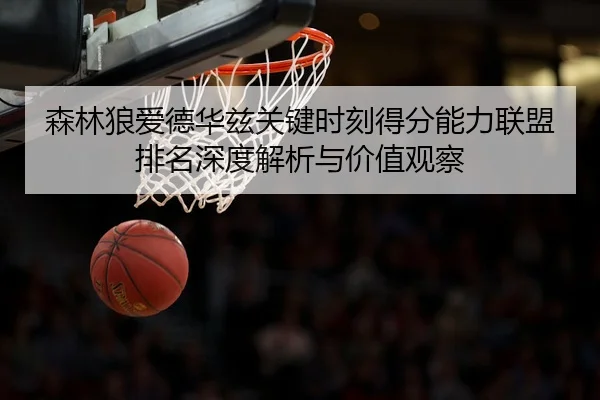 森林狼爱德华兹关键时刻得分能力联盟排名深度解析与价值观察