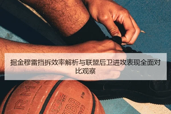 掘金穆雷挡拆效率解析与联盟后卫进攻表现全面对比观察