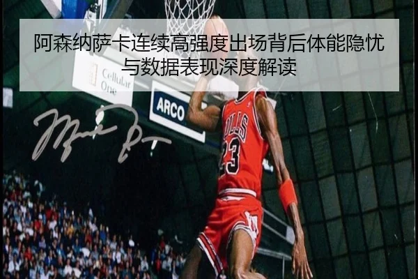 阿森纳萨卡连续高强度出场背后体能隐忧与数据表现深度解读