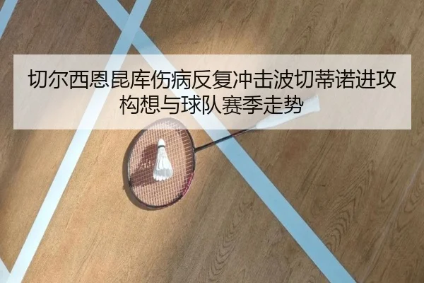 切尔西恩昆库伤病反复冲击波切蒂诺进攻构想与球队赛季走势