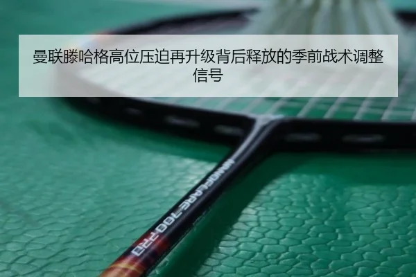 曼联滕哈格高位压迫再升级背后释放的季前战术调整信号