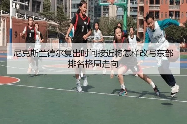 尼克斯兰德尔复出时间接近将怎样改写东部排名格局走向