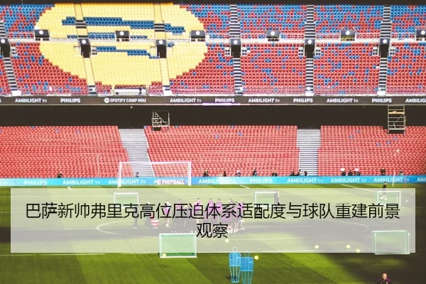 巴萨新帅弗里克高位压迫体系适配度与球队重建前景观察