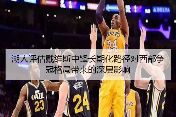 湖人评估戴维斯中锋长期化路径对西部争冠格局带来的深层影响