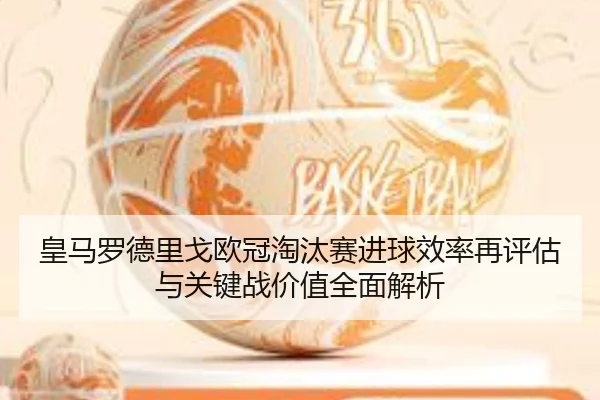 皇马罗德里戈欧冠淘汰赛进球效率再评估与关键战价值全面解析