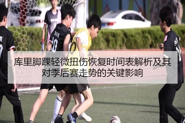 库里脚踝轻微扭伤恢复时间表解析及其对季后赛走势的关键影响