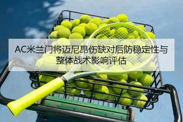 AC米兰门将迈尼昂伤缺对后防稳定性与整体战术影响评估
