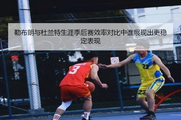 勒布朗与杜兰特生涯季后赛效率对比中谁展现出更稳定表现