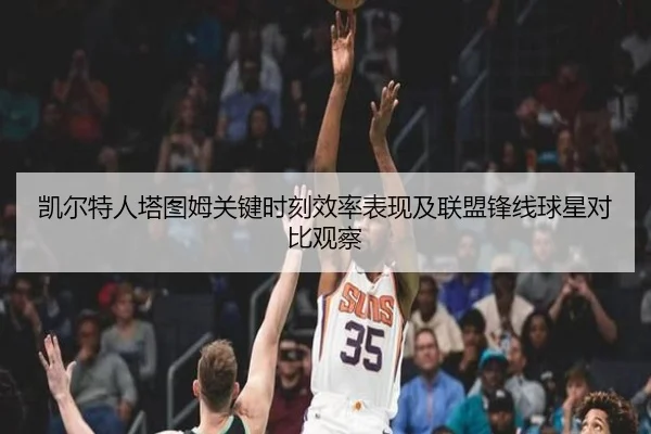 凯尔特人塔图姆关键时刻效率表现及联盟锋线球星对比观察
