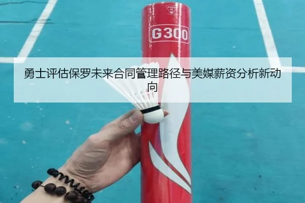 勇士评估保罗未来合同管理路径与美媒薪资分析新动向