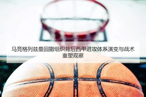 马竞格列兹曼回撤组织背后西甲进攻体系演变与战术重塑观察