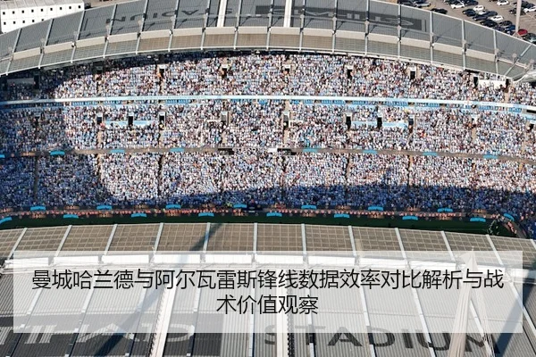 曼城哈兰德与阿尔瓦雷斯锋线数据效率对比解析与战术价值观察