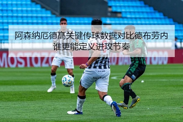 阿森纳厄德高关键传球数据对比德布劳内谁更能定义进攻节奏