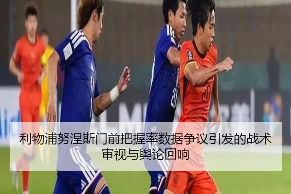 利物浦努涅斯门前把握率数据争议引发的战术审视与舆论回响