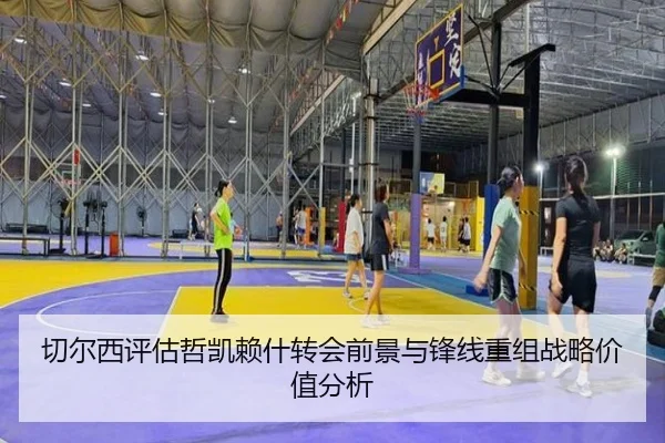 切尔西评估哲凯赖什转会前景与锋线重组战略价值分析