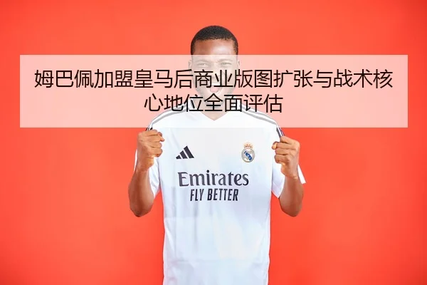 姆巴佩加盟皇马后商业版图扩张与战术核心地位全面评估