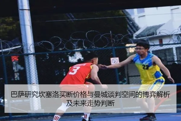 巴萨研究坎塞洛买断价格与曼城谈判空间的博弈解析及未来走势判断