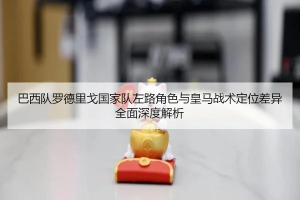 巴西队罗德里戈国家队左路角色与皇马战术定位差异全面深度解析