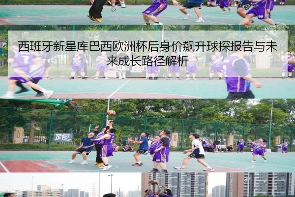 西班牙新星库巴西欧洲杯后身价飙升球探报告与未来成长路径解析