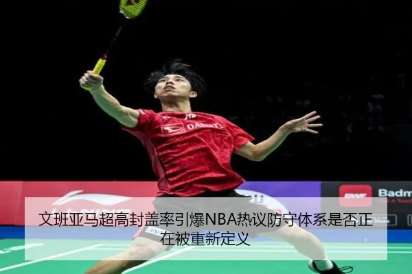 文班亚马超高封盖率引爆NBA热议防守体系是否正在被重新定义