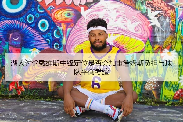 湖人讨论戴维斯中锋定位是否会加重詹姆斯负担与球队平衡考验