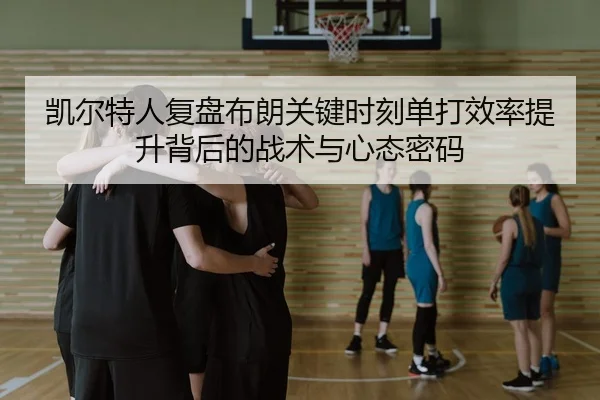 凯尔特人复盘布朗关键时刻单打效率提升背后的战术与心态密码