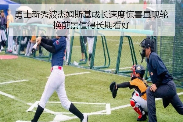 勇士新秀波杰姆斯基成长速度惊喜显现轮换前景值得长期看好