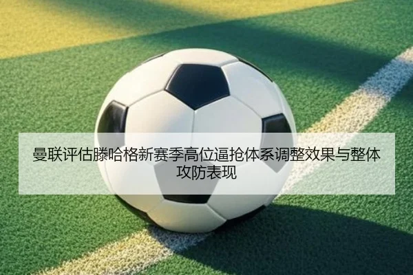 曼联评估滕哈格新赛季高位逼抢体系调整效果与整体攻防表现