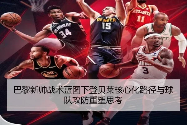 巴黎新帅战术蓝图下登贝莱核心化路径与球队攻防重塑思考