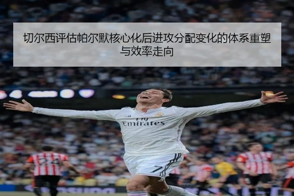 切尔西评估帕尔默核心化后进攻分配变化的体系重塑与效率走向