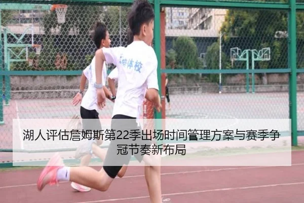 湖人评估詹姆斯第22季出场时间管理方案与赛季争冠节奏新布局