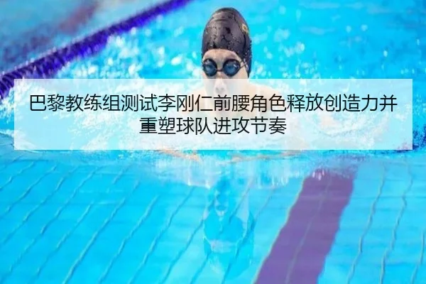 巴黎教练组测试李刚仁前腰角色释放创造力并重塑球队进攻节奏
