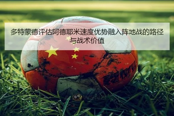 多特蒙德评估阿德耶米速度优势融入阵地战的路径与战术价值