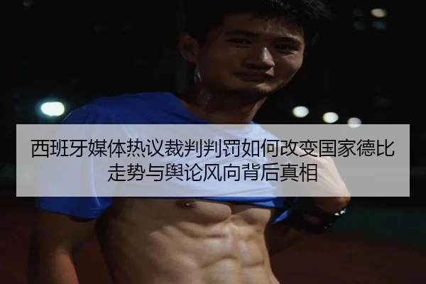 西班牙媒体热议裁判判罚如何改变国家德比走势与舆论风向背后真相