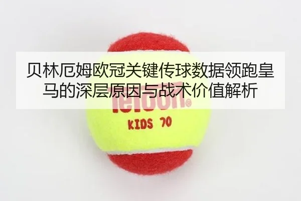 贝林厄姆欧冠关键传球数据领跑皇马的深层原因与战术价值解析