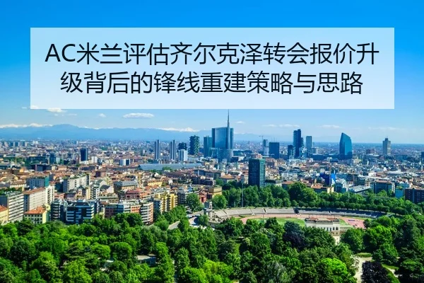 AC米兰评估齐尔克泽转会报价升级背后的锋线重建策略与思路