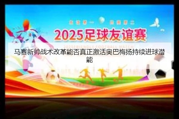 马赛新帅战术改革能否真正激活奥巴梅扬持续进球潜能