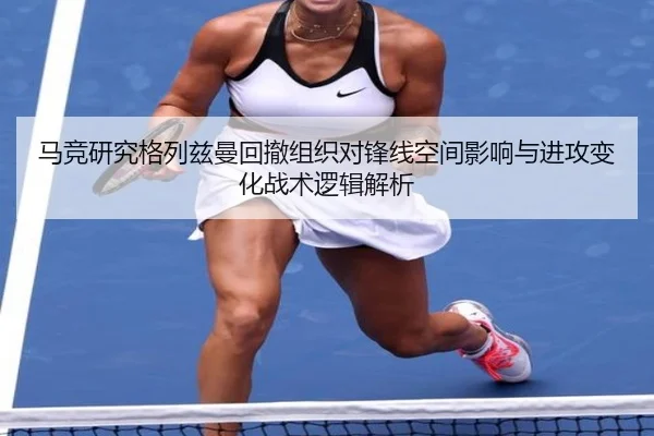 马竞研究格列兹曼回撤组织对锋线空间影响与进攻变化战术逻辑解析
