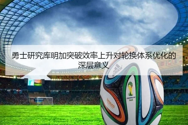 勇士研究库明加突破效率上升对轮换体系优化的深层意义