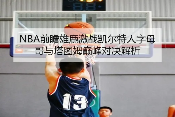 NBA前瞻雄鹿激战凯尔特人字母哥与塔图姆巅峰对决解析