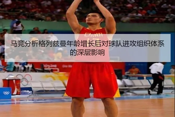 马竞分析格列兹曼年龄增长后对球队进攻组织体系的深层影响