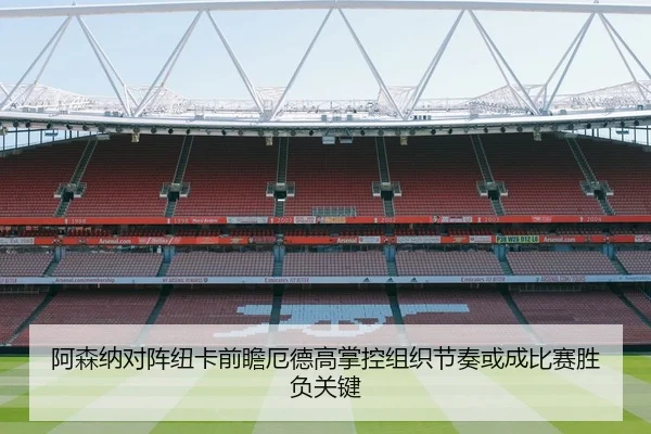 阿森纳对阵纽卡前瞻厄德高掌控组织节奏或成比赛胜负关键